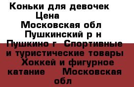 Коньки для девочек  › Цена ­ 1 000 - Московская обл., Пушкинский р-н, Пушкино г. Спортивные и туристические товары » Хоккей и фигурное катание   . Московская обл.